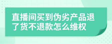 直播间买到伪劣产品退了货不退款怎么维权