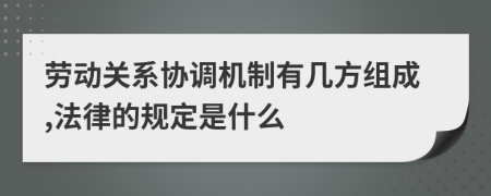 劳动关系协调机制有几方组成,法律的规定是什么