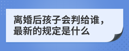 离婚后孩子会判给谁，最新的规定是什么