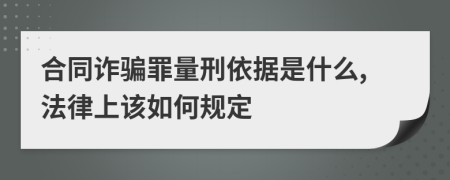 合同诈骗罪量刑依据是什么,法律上该如何规定