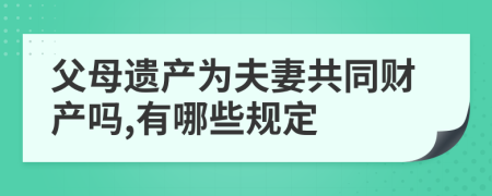 父母遗产为夫妻共同财产吗,有哪些规定