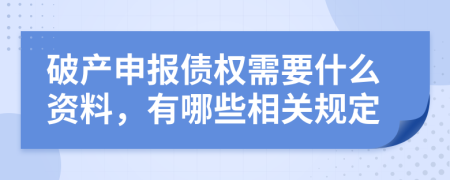 破产申报债权需要什么资料，有哪些相关规定