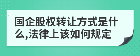 国企股权转让方式是什么,法律上该如何规定