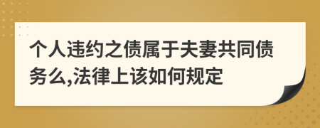 个人违约之债属于夫妻共同债务么,法律上该如何规定