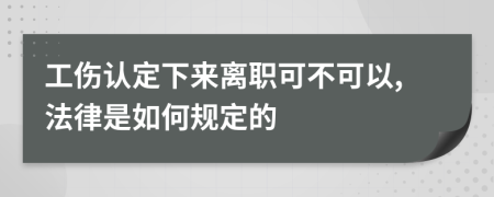 工伤认定下来离职可不可以,法律是如何规定的