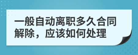 一般自动离职多久合同解除，应该如何处理