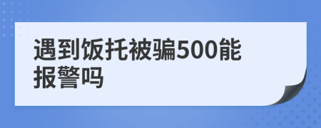 遇到饭托被骗500能报警吗