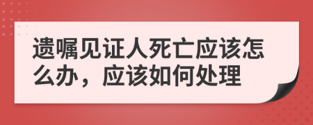 遗嘱见证人死亡应该怎么办，应该如何处理