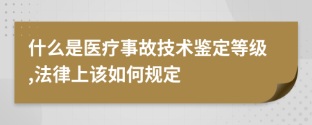 什么是医疗事故技术鉴定等级,法律上该如何规定