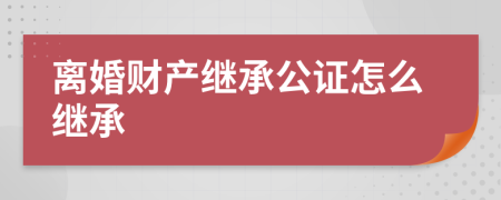 离婚财产继承公证怎么继承