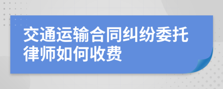 交通运输合同纠纷委托律师如何收费