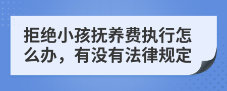 拒绝小孩抚养费执行怎么办，有没有法律规定