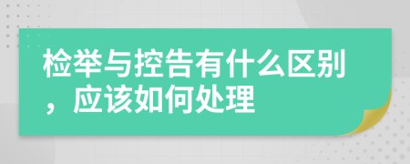 检举与控告有什么区别，应该如何处理