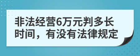 非法经营6万元判多长时间，有没有法律规定
