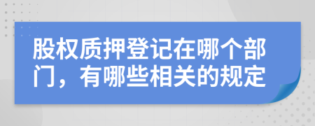 股权质押登记在哪个部门，有哪些相关的规定