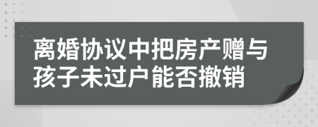 离婚协议中把房产赠与孩子未过户能否撤销