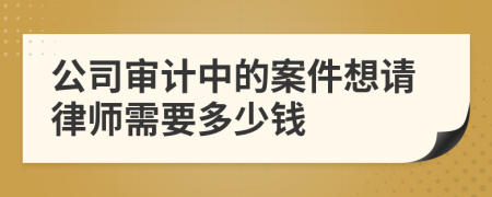 公司审计中的案件想请律师需要多少钱