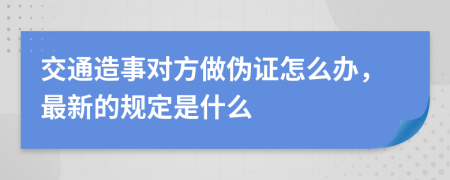 交通造事对方做伪证怎么办，最新的规定是什么