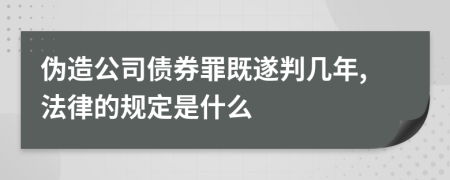 伪造公司债券罪既遂判几年,法律的规定是什么