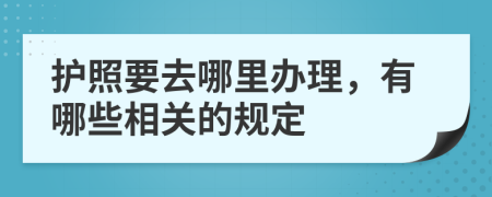 护照要去哪里办理，有哪些相关的规定