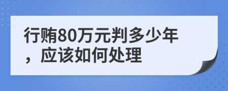 行贿80万元判多少年，应该如何处理