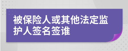 被保险人或其他法定监护人签名签谁