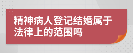 精神病人登记结婚属于法律上的范围吗