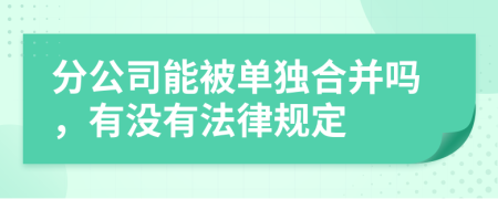 分公司能被单独合并吗，有没有法律规定