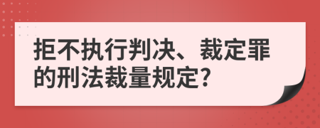 拒不执行判决、裁定罪的刑法裁量规定?