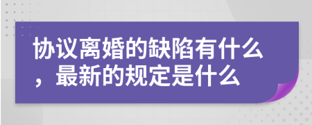 协议离婚的缺陷有什么，最新的规定是什么