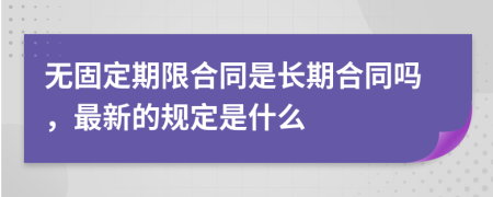 无固定期限合同是长期合同吗，最新的规定是什么