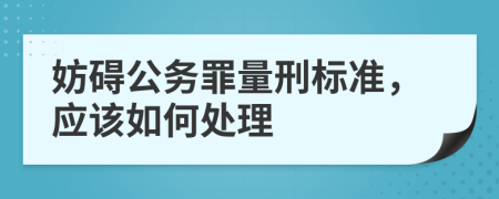 妨碍公务罪量刑标准，应该如何处理