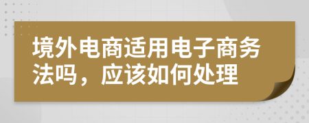 境外电商适用电子商务法吗，应该如何处理