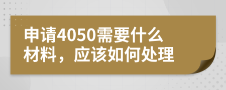 申请4050需要什么材料，应该如何处理