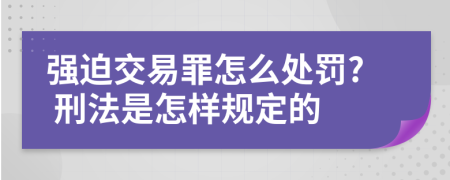 强迫交易罪怎么处罚? 刑法是怎样规定的