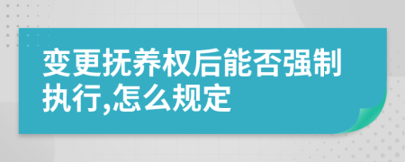 变更抚养权后能否强制执行,怎么规定