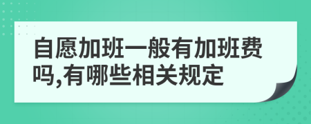 自愿加班一般有加班费吗,有哪些相关规定