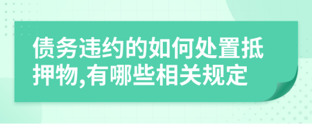 债务违约的如何处置抵押物,有哪些相关规定