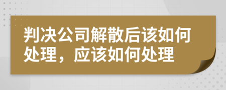 判决公司解散后该如何处理，应该如何处理