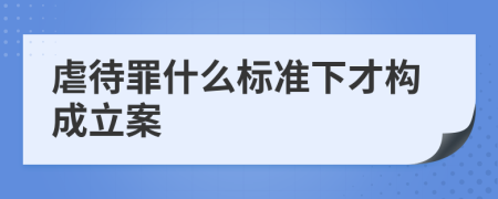 虐待罪什么标准下才构成立案