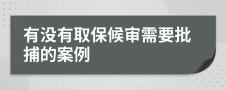 有没有取保候审需要批捕的案例