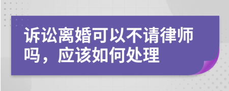 诉讼离婚可以不请律师吗，应该如何处理