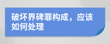 破坏界碑罪构成，应该如何处理
