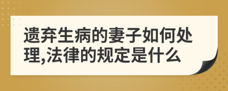 遗弃生病的妻子如何处理,法律的规定是什么