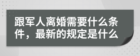 跟军人离婚需要什么条件，最新的规定是什么