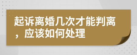 起诉离婚几次才能判离，应该如何处理