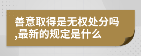 善意取得是无权处分吗,最新的规定是什么