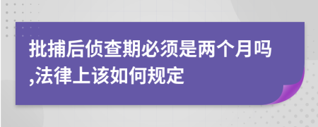 批捕后侦查期必须是两个月吗,法律上该如何规定