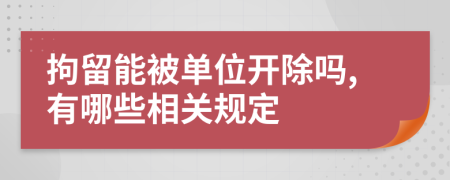 拘留能被单位开除吗,有哪些相关规定