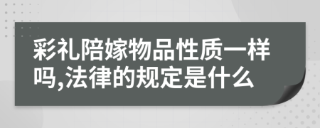 彩礼陪嫁物品性质一样吗,法律的规定是什么